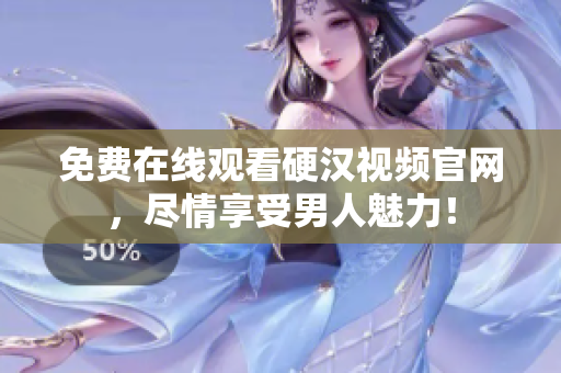 免费在线观看硬汉视频官网，尽情享受男人魅力！