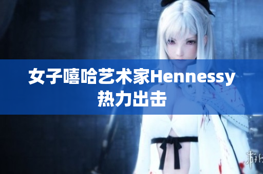 女子嘻哈艺术家Hennessy热力出击