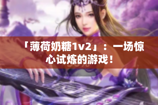 「薄荷奶糖1v2」：一场惊心试炼的游戏！