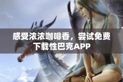 感受浓浓咖啡香，尝试免费下载性巴克APP