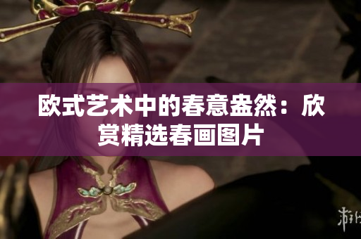 欧式艺术中的春意盎然：欣赏精选春画图片