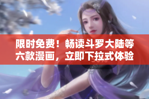 限时免费！畅读斗罗大陆等六款漫画，立即下拉式体验