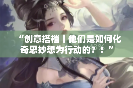 “创意搭档｜他们是如何化奇思妙想为行动的？！”