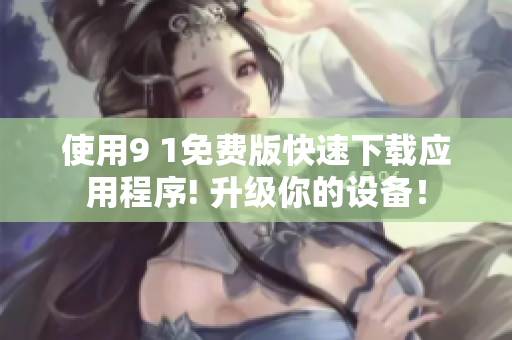 使用9 1免费版快速下载应用程序! 升级你的设备！