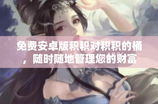 免费安卓版积积对积积的桶，随时随地管理您的财富
