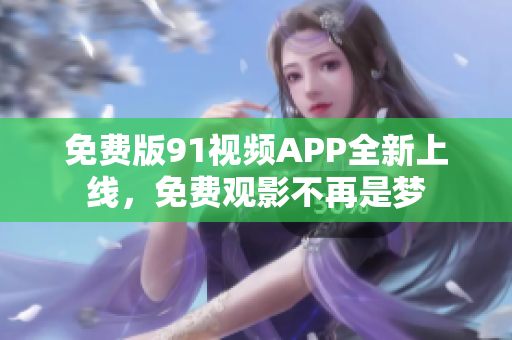 免费版91视频APP全新上线，免费观影不再是梦