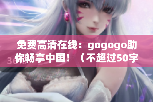 免费高清在线：gogogo助你畅享中国！（不超过50字）