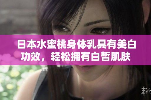 日本水蜜桃身体乳具有美白功效，轻松拥有白皙肌肤