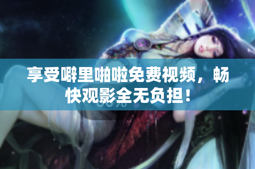 享受噼里啪啦免费视频，畅快观影全无负担！