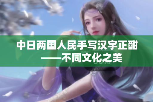 中日两国人民手写汉字正酣　——不同文化之美