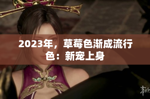 2023年，草莓色渐成流行色：新宠上身