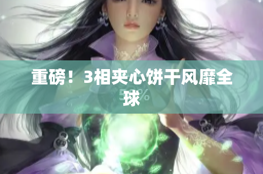重磅！3相夹心饼干风靡全球