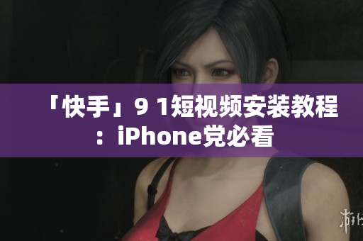 「快手」9 1短视频安装教程：iPhone党必看