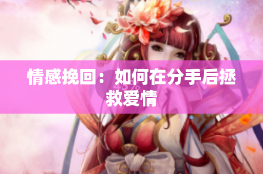 情感挽回：如何在分手后拯救爱情