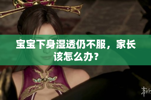 宝宝下身湿透仍不服，家长该怎么办？