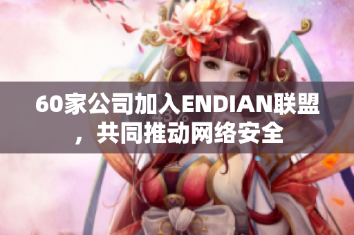 60家公司加入ENDIAN联盟，共同推动网络安全