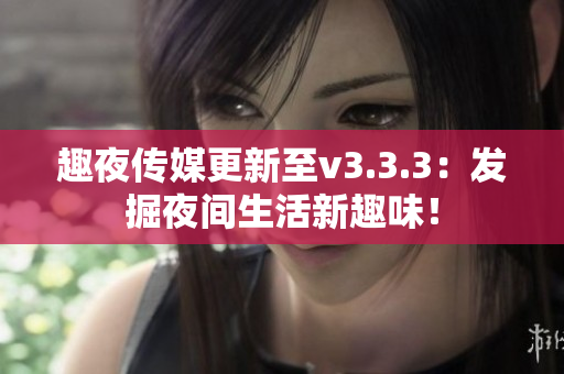 趣夜传媒更新至v3.3.3：发掘夜间生活新趣味！