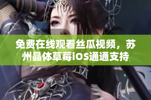 免费在线观看丝瓜视频，苏州晶体草莓iOS通通支持