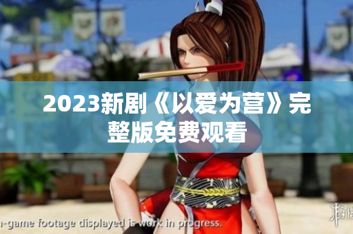 2023新剧《以爱为营》完整版免费观看