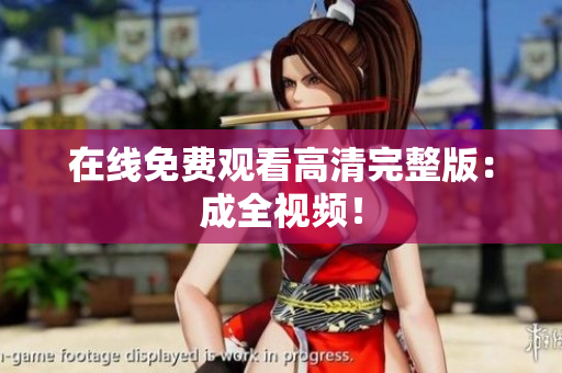 在线免费观看高清完整版：成全视频！