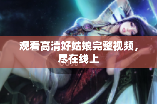 观看高清好姑娘完整视频，尽在线上
