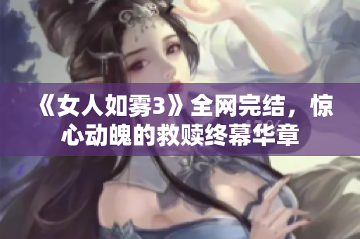 《女人如雾3》全网完结，惊心动魄的救赎终幕华章