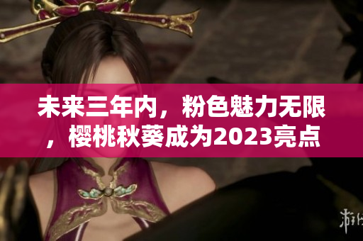未来三年内，粉色魅力无限，樱桃秋葵成为2023亮点