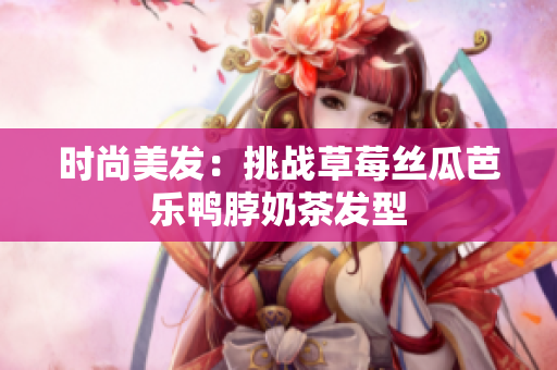 时尚美发：挑战草莓丝瓜芭乐鸭脖奶茶发型