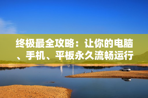 终极最全攻略：让你的电脑、手机、平板永久流畅运行