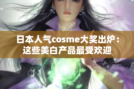 日本人气cosme大奖出炉：这些美白产品最受欢迎