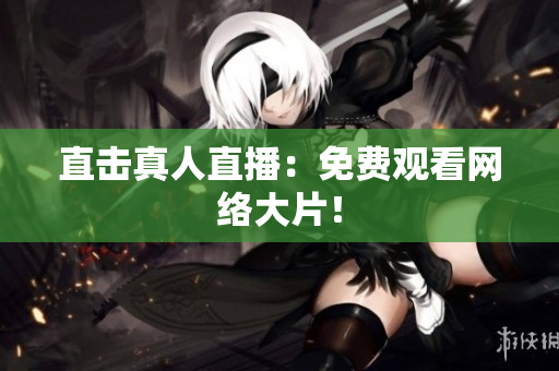 直击真人直播：免费观看网络大片！