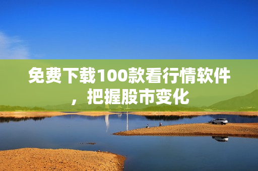 免费下载100款看行情软件，把握股市变化