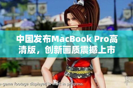 中国发布MacBook Pro高清版，创新画质震撼上市