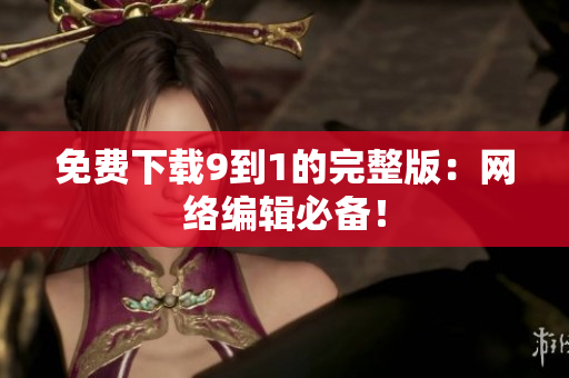 免费下载9到1的完整版：网络编辑必备！