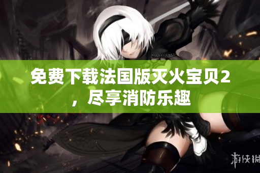 免费下载法国版灭火宝贝2，尽享消防乐趣