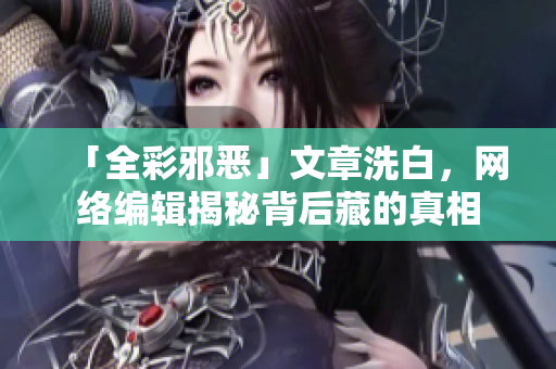 「全彩邪恶」文章洗白，网络编辑揭秘背后藏的真相
