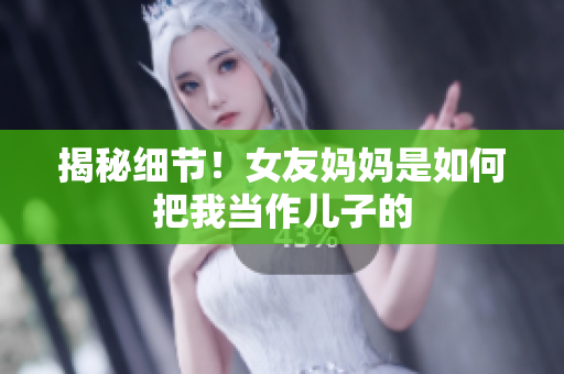 揭秘细节！女友妈妈是如何把我当作儿子的