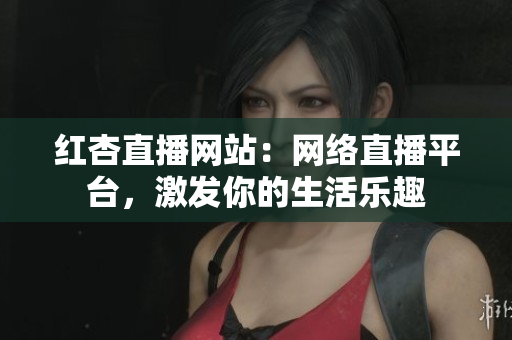 红杏直播网站：网络直播平台，激发你的生活乐趣