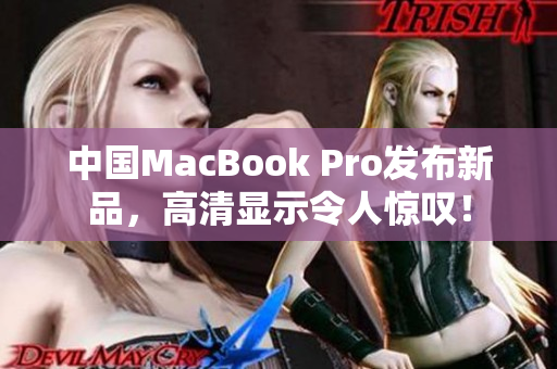 中国MacBook Pro发布新品，高清显示令人惊叹！