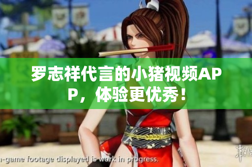 罗志祥代言的小猪视频APP，体验更优秀！