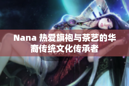 Nana 热爱旗袍与茶艺的华裔传统文化传承者