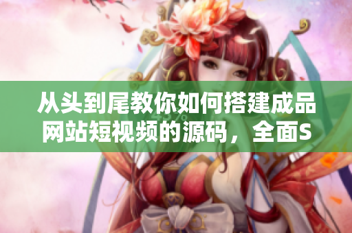 从头到尾教你如何搭建成品网站短视频的源码，全面SEO优化不是问题！