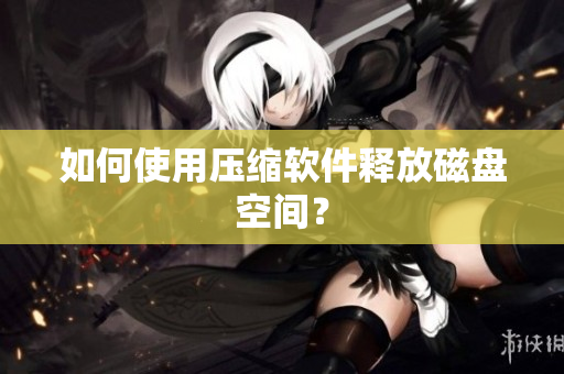 如何使用压缩软件释放磁盘空间？
