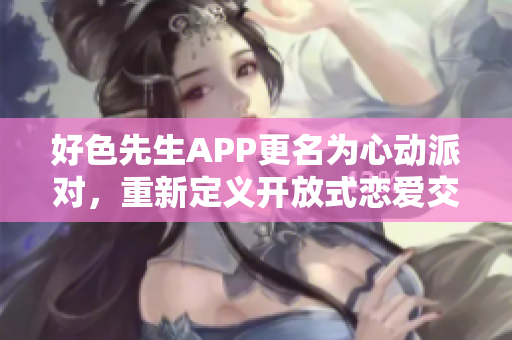好色先生APP更名为心动派对，重新定义开放式恋爱交友平台