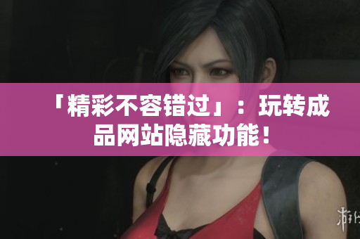 「精彩不容错过」：玩转成品网站隐藏功能！