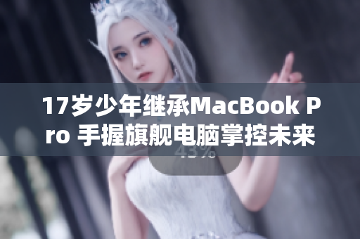 17岁少年继承MacBook Pro 手握旗舰电脑掌控未来