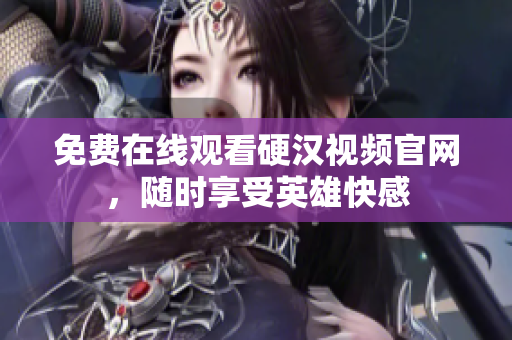 免费在线观看硬汉视频官网，随时享受英雄快感