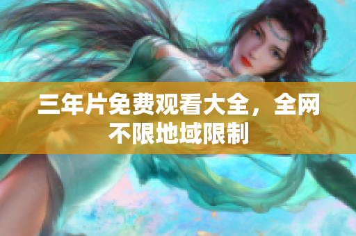 三年片免费观看大全，全网不限地域限制