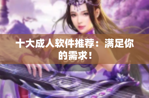 十大成人软件推荐：满足你的需求！