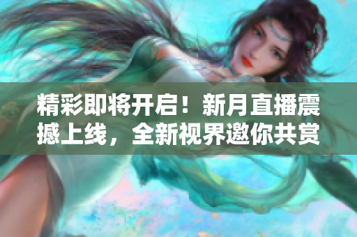 精彩即将开启！新月直播震撼上线，全新视界邀你共赏